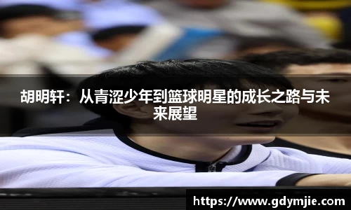 胡明轩：从青涩少年到篮球明星的成长之路与未来展望