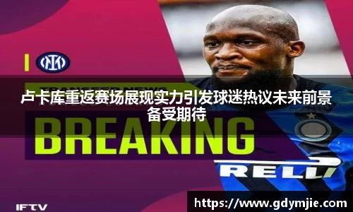 卢卡库重返赛场展现实力引发球迷热议未来前景备受期待