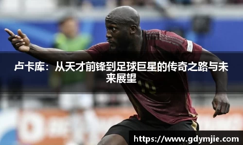 卢卡库：从天才前锋到足球巨星的传奇之路与未来展望