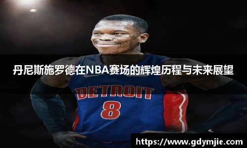 丹尼斯施罗德在NBA赛场的辉煌历程与未来展望