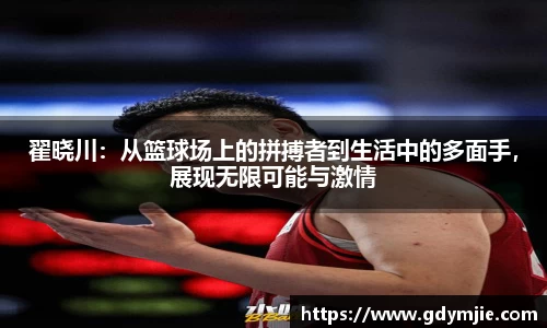 翟晓川：从篮球场上的拼搏者到生活中的多面手，展现无限可能与激情