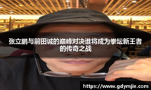 张立鹏与前田诚的巅峰对决谁将成为拳坛新王者的传奇之战
