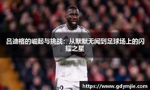 吕迪格的崛起与挑战：从默默无闻到足球场上的闪耀之星